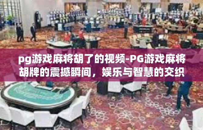 pg游戏麻将胡了的视频-PG游戏麻将胡牌的震撼瞬间，娱乐与智慧的交织-pg游戏麻将胡了的视频