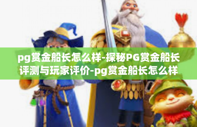 pg赏金船长怎么样-探秘PG赏金船长评测与玩家评价-pg赏金船长怎么样