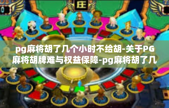 pg麻将胡了几个小时不给胡-关于PG麻将胡牌难与权益保障-pg麻将胡了几个小时不给胡