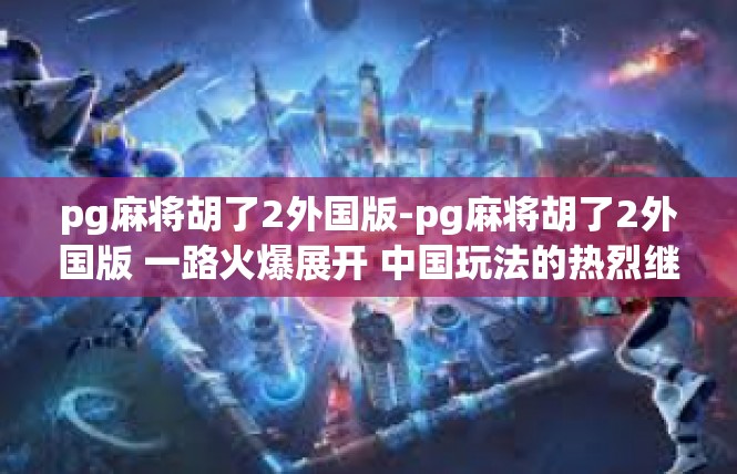 pg麻将胡了2外国版-pg麻将胡了2外国版 一路火爆展开 中国玩法的热烈继承 与当地特色相互碰撞 交织别样的韵味与快感-pg麻将胡了2外国版