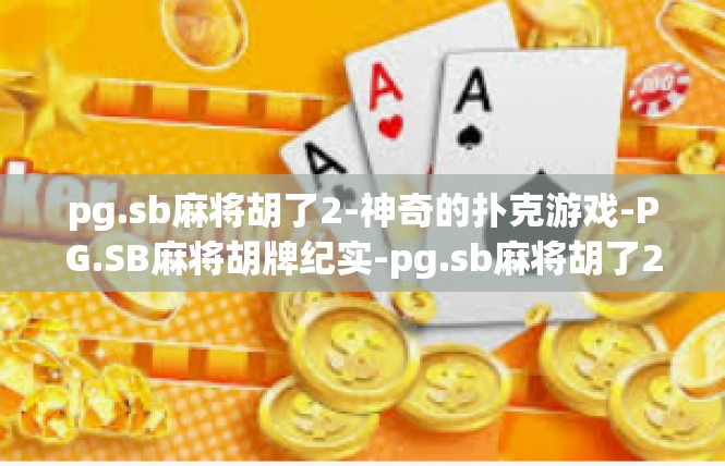 pg.sb麻将胡了2-神奇的扑克游戏-PG.SB麻将胡牌纪实-pg.sb麻将胡了2