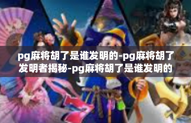 pg麻将胡了是谁发明的-pg麻将胡了发明者揭秘-pg麻将胡了是谁发明的