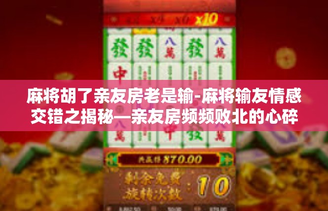 麻将胡了亲友房老是输-麻将输友情感交错之揭秘—亲友房频频败北的心碎体会-麻将胡了亲友房老是输