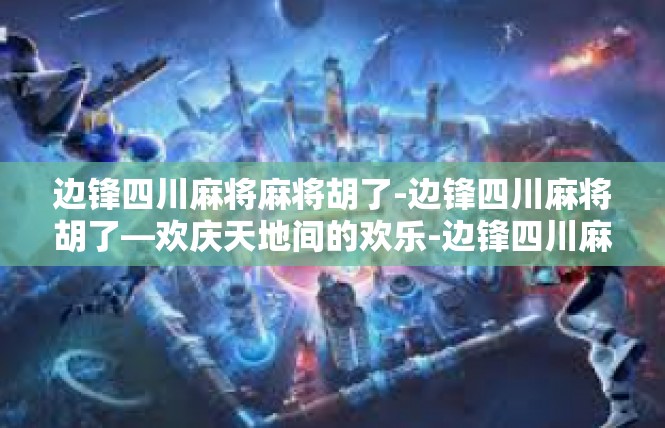 边锋四川麻将麻将胡了-边锋四川麻将胡了—欢庆天地间的欢乐-边锋四川麻将麻将胡了