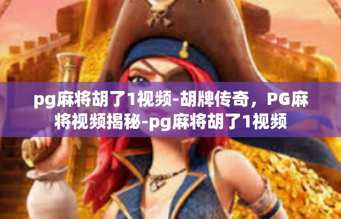 pg麻将胡了1视频-胡牌传奇，PG麻将视频揭秘-pg麻将胡了1视频