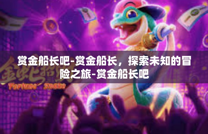 赏金船长吧-赏金船长，探索未知的冒险之旅-赏金船长吧