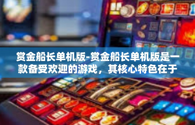赏金船长单机版-赏金船长单机版是一款备受欢迎的游戏，其核心特色在于独特的单机玩法和丰富的游戏内容。以下是一篇关于赏金船长单机版的文章。赏金船长单机版