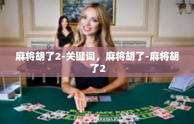 麻将胡了2-关键词，麻将胡了-麻将胡了2