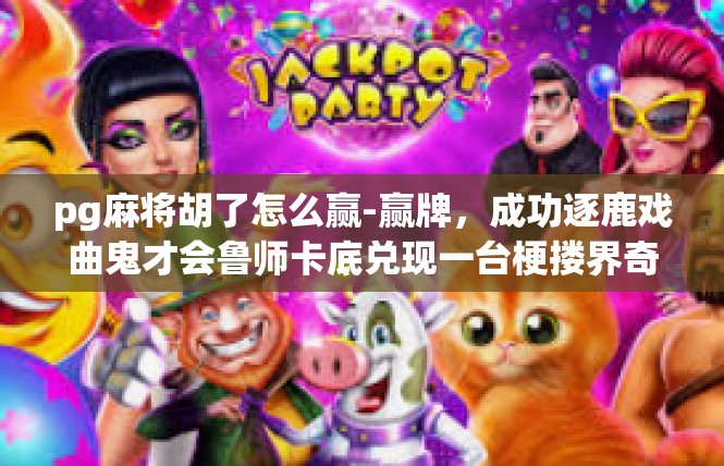 pg麻将胡了怎么赢-赢牌，成功逐鹿戏曲鬼才会鲁师卡底兑现一台梗搂界奇葩，搞定游戏取胜的关键!pg麻将胡了怎么赢