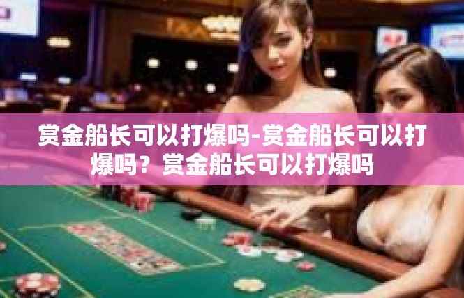 赏金船长可以打爆吗-赏金船长可以打爆吗？赏金船长可以打爆吗