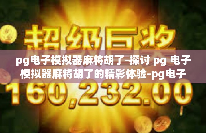pg电子模拟器麻将胡了-探讨 pg 电子模拟器麻将胡了的精彩体验-pg电子模拟器麻将胡了
