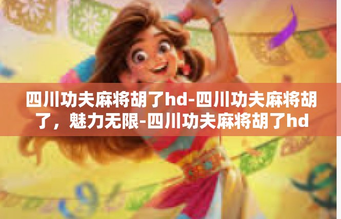 四川功夫麻将胡了hd-四川功夫麻将胡了，魅力无限-四川功夫麻将胡了hd