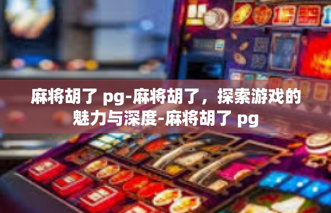 麻将胡了 pg-麻将胡了，探索游戏的魅力与深度-麻将胡了 pg