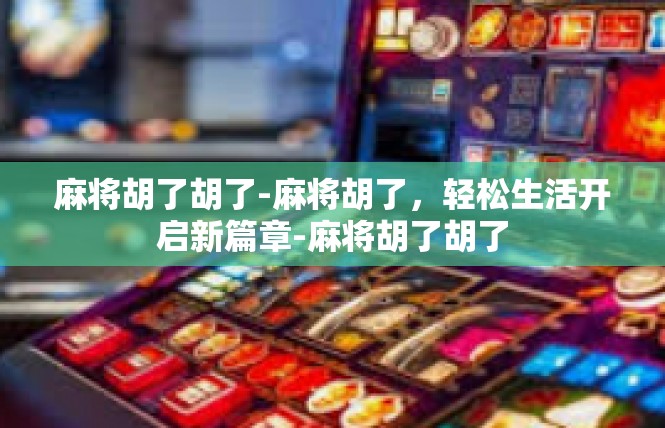 麻将胡了胡了-麻将胡了，轻松生活开启新篇章-麻将胡了胡了