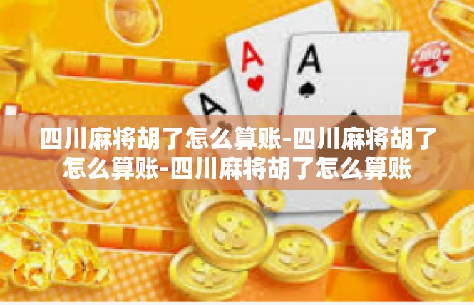 四川麻将胡了怎么算账-四川麻将胡了怎么算账-四川麻将胡了怎么算账