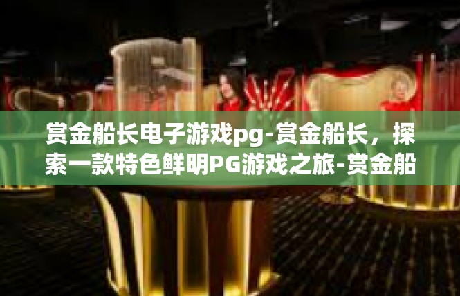 赏金船长电子游戏pg-赏金船长，探索一款特色鲜明PG游戏之旅-赏金船长电子游戏pg