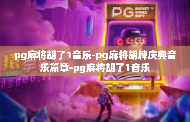 pg麻将胡了1音乐-pg麻将胡牌庆典音乐篇章-pg麻将胡了1音乐