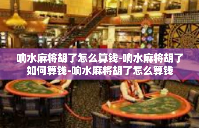 响水麻将胡了怎么算钱-响水麻将胡了如何算钱-响水麻将胡了怎么算钱