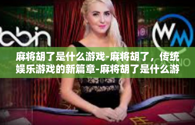 麻将胡了是什么游戏-麻将胡了，传统娱乐游戏的新篇章-麻将胡了是什么游戏