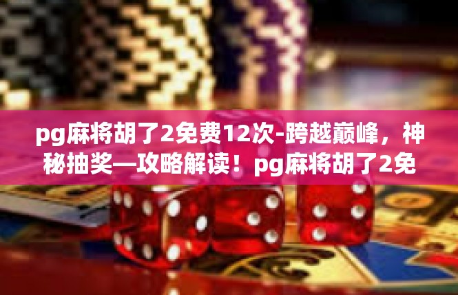 pg麻将胡了2免费12次-跨越巅峰，神秘抽奖—攻略解读！pg麻将胡了2免费12次
