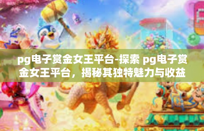 pg电子赏金女王平台-探索 pg电子赏金女王平台，揭秘其独特魅力与收益体验-pg电子赏金女王平台
