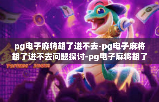 pg电子麻将胡了进不去-pg电子麻将胡了进不去问题探讨-pg电子麻将胡了进不去