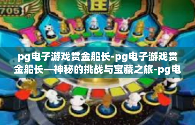 pg电子游戏赏金船长-pg电子游戏赏金船长—神秘的挑战与宝藏之旅-pg电子游戏赏金船长