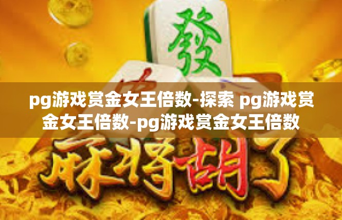 pg游戏赏金女王倍数-探索 pg游戏赏金女王倍数-pg游戏赏金女王倍数