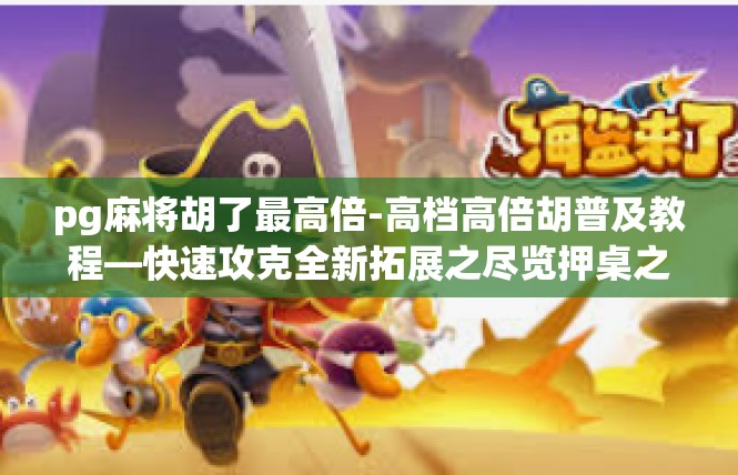 pg麻将胡了最高倍-高档高倍胡普及教程—快速攻克全新拓展之尽览押桌之力-pg麻将胡了最高倍