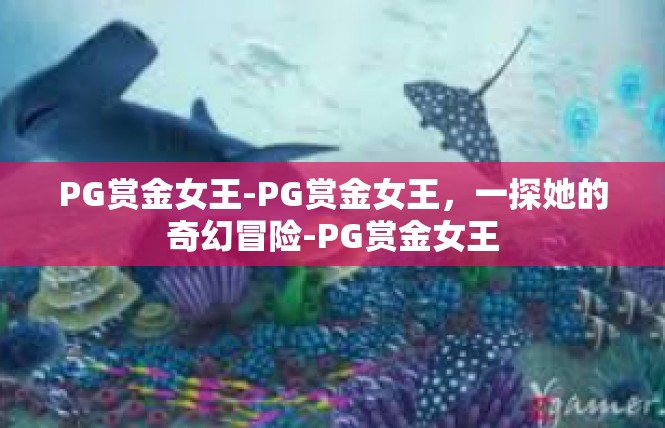 PG赏金女王-PG赏金女王，一探她的奇幻冒险-PG赏金女王