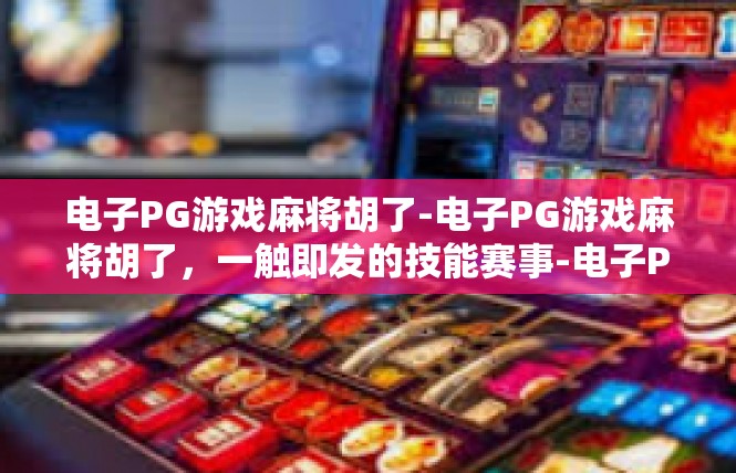 电子PG游戏麻将胡了-电子PG游戏麻将胡了，一触即发的技能赛事-电子PG游戏麻将胡了