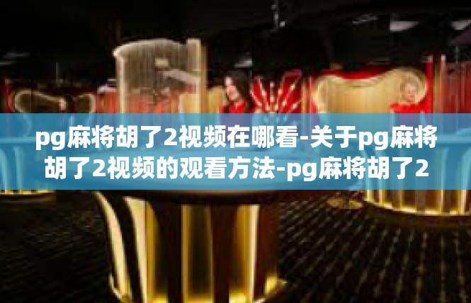 pg麻将胡了2视频在哪看-关于pg麻将胡了2视频的观看方法-pg麻将胡了2视频在哪看