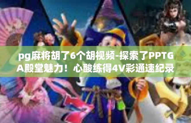 pg麻将胡了6个胡视频-探索了PPTGA殿堂魅力！心酸练得4V彩通速纪录-pg麻将胡了6个胡视频