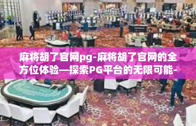 麻将胡了官网pg-麻将胡了官网的全方位体验—探索PG平台的无限可能-麻将胡了官网pg