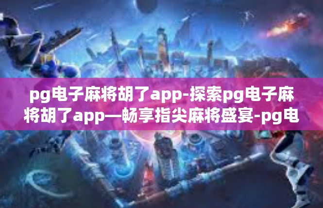 pg电子麻将胡了app-探索pg电子麻将胡了app—畅享指尖麻将盛宴-pg电子麻将胡了app