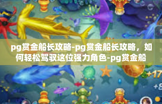 pg赏金船长攻略-pg赏金船长攻略，如何轻松驾驭这位强力角色-pg赏金船长攻略
