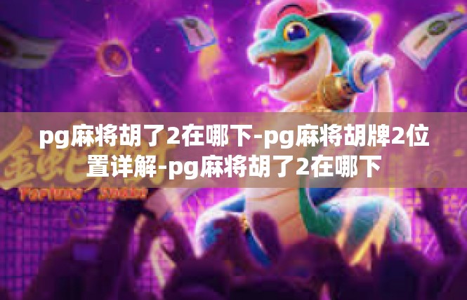 pg麻将胡了2在哪下-pg麻将胡牌2位置详解-pg麻将胡了2在哪下