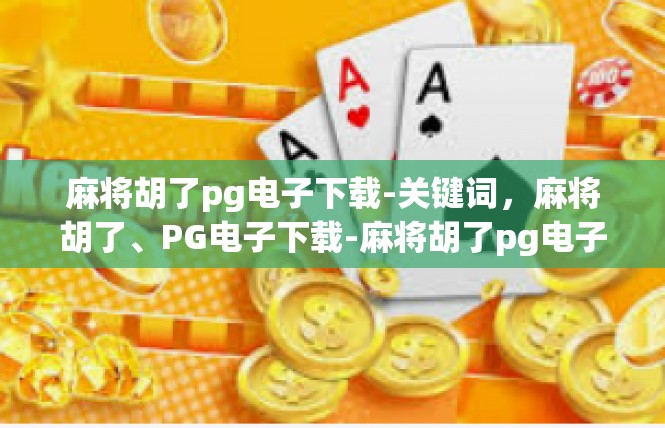 麻将胡了pg电子下载-关键词，麻将胡了、PG电子下载-麻将胡了pg电子下载