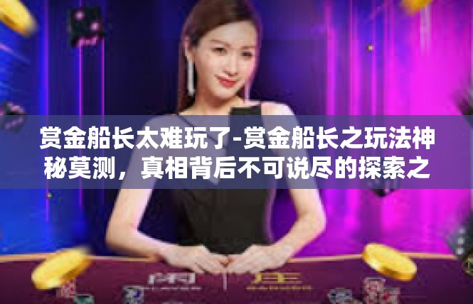 赏金船长太难玩了-赏金船长之玩法神秘莫测，真相背后不可说尽的探索之旅-赏金船长太难玩了