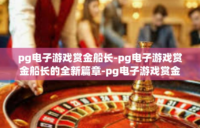 pg电子游戏赏金船长-pg电子游戏赏金船长的全新篇章-pg电子游戏赏金船长