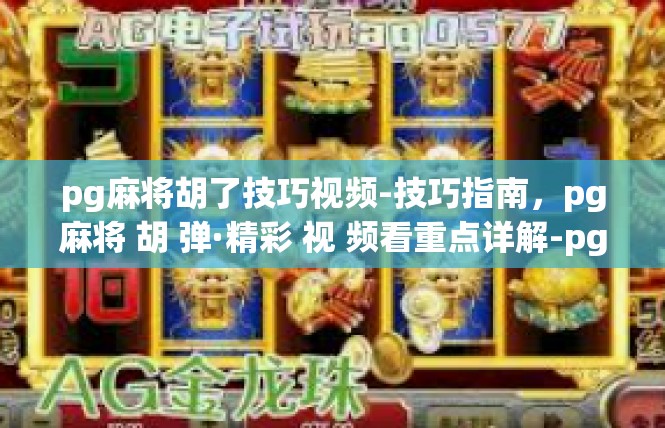 pg麻将胡了技巧视频-技巧指南，pg麻将 胡 弹·精彩 视 频看重点详解-pg麻将胡了技巧视频