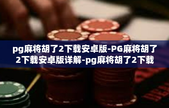 pg麻将胡了2下载安卓版-PG麻将胡了2下载安卓版详解-pg麻将胡了2下载安卓版