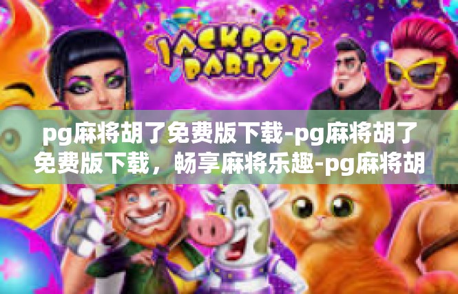 pg麻将胡了免费版下载-pg麻将胡了免费版下载，畅享麻将乐趣-pg麻将胡了免费版下载
