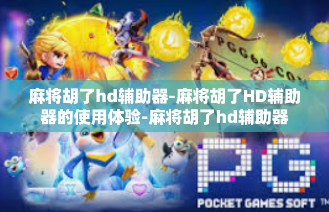 麻将胡了hd辅助器-麻将胡了HD辅助器的使用体验-麻将胡了hd辅助器