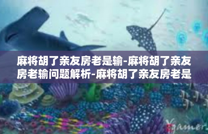 麻将胡了亲友房老是输-麻将胡了亲友房老输问题解析-麻将胡了亲友房老是输
