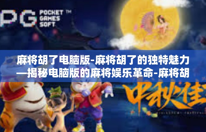 麻将胡了电脑版-麻将胡了的独特魅力—揭秘电脑版的麻将娱乐革命-麻将胡了电脑版
