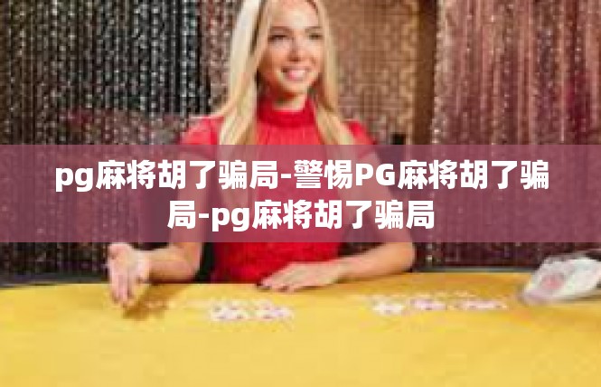 pg麻将胡了骗局-警惕PG麻将胡了骗局-pg麻将胡了骗局