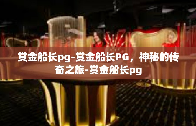 赏金船长pg-赏金船长PG，神秘的传奇之旅-赏金船长pg