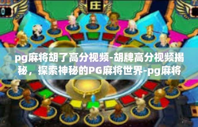 pg麻将胡了高分视频-胡牌高分视频揭秘，探索神秘的PG麻将世界-pg麻将胡了高分视频