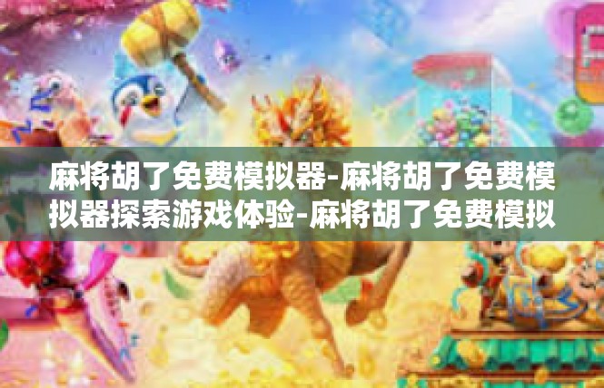 麻将胡了免费模拟器-麻将胡了免费模拟器探索游戏体验-麻将胡了免费模拟器